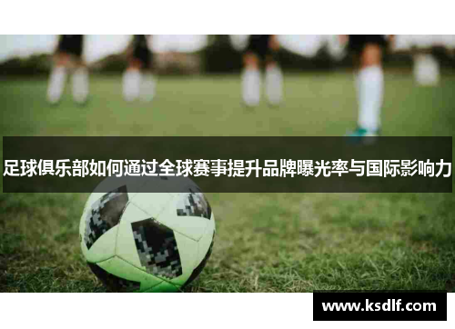 足球俱乐部如何通过全球赛事提升品牌曝光率与国际影响力