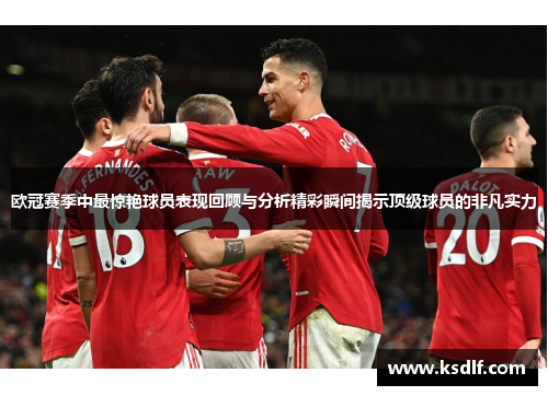 欧冠赛季中最惊艳球员表现回顾与分析精彩瞬间揭示顶级球员的非凡实力