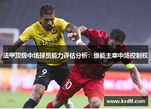 法甲顶级中场球员能力评估分析：谁能主宰中场控制权