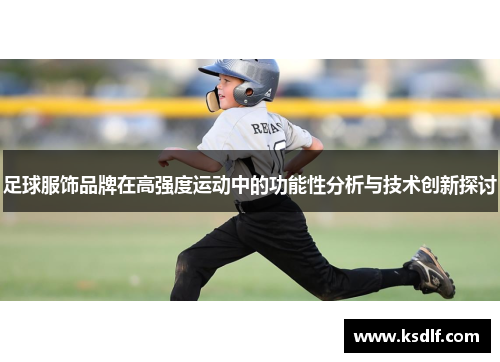 足球服饰品牌在高强度运动中的功能性分析与技术创新探讨