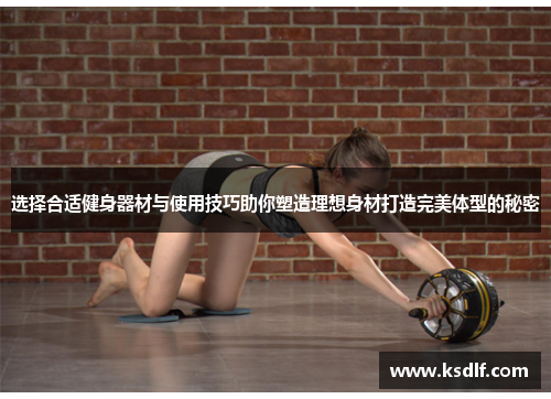 选择合适健身器材与使用技巧助你塑造理想身材打造完美体型的秘密